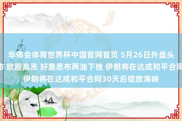 华体会体育世界杯中国官网首页 5月26日外盘头条：好意思股休市 欧股高涨 好意思布两油下挫 伊朗将在达成和平合同30天后绽放海峡