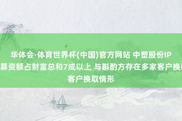 华体会·体育世界杯(中国)官方网站 中塑股份IPO：拟募资额占财富总和7成以上 与斟酌方存在多家客户换取情形