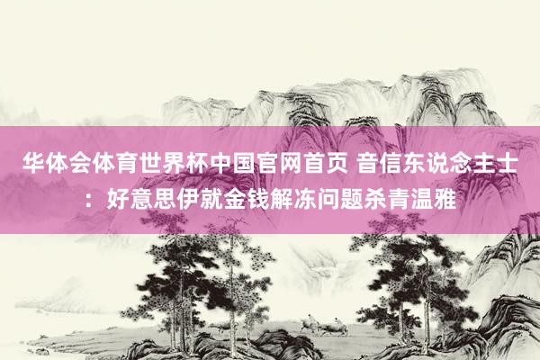 华体会体育世界杯中国官网首页 音信东说念主士：好意思伊就金钱解冻问题杀青温雅