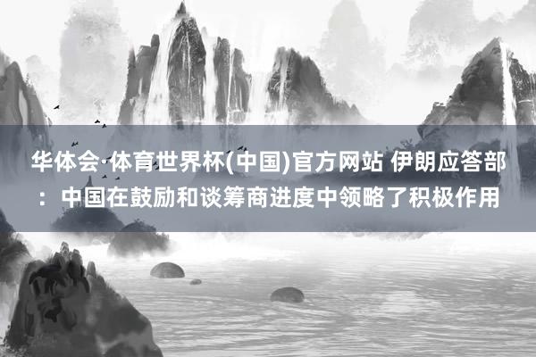 华体会·体育世界杯(中国)官方网站 伊朗应答部：中国在鼓励和谈筹商进度中领略了积极作用
