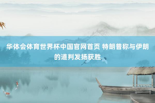 华体会体育世界杯中国官网首页 特朗普称与伊朗的道判发扬获胜