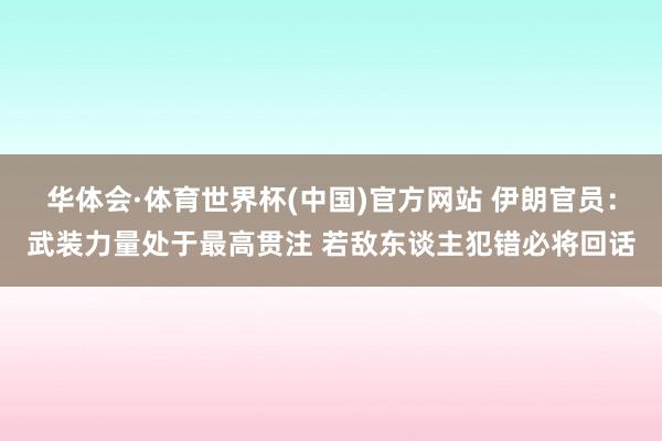 华体会·体育世界杯(中国)官方网站 伊朗官员：武装力量处于最高贯注 若敌东谈主犯错必将回话