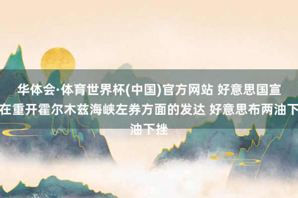 华体会·体育世界杯(中国)官方网站 好意思国宣扬在重开霍尔木兹海峡左券方面的发达 好意思布两油下挫