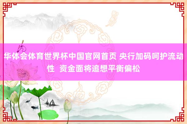 华体会体育世界杯中国官网首页 央行加码呵护流动性  资金面将追想平衡偏松