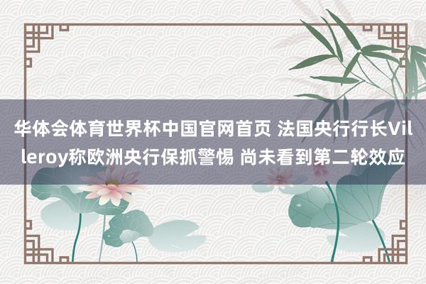 华体会体育世界杯中国官网首页 法国央行行长Villeroy称欧洲央行保抓警惕 尚未看到第二轮效应