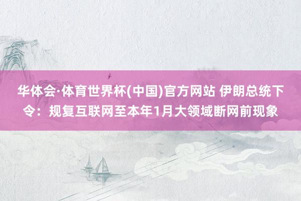 华体会·体育世界杯(中国)官方网站 伊朗总统下令：规复互联网至本年1月大领域断网前现象