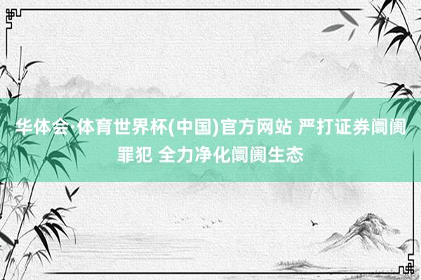 华体会·体育世界杯(中国)官方网站 严打证券阛阓罪犯 全力净化阛阓生态
