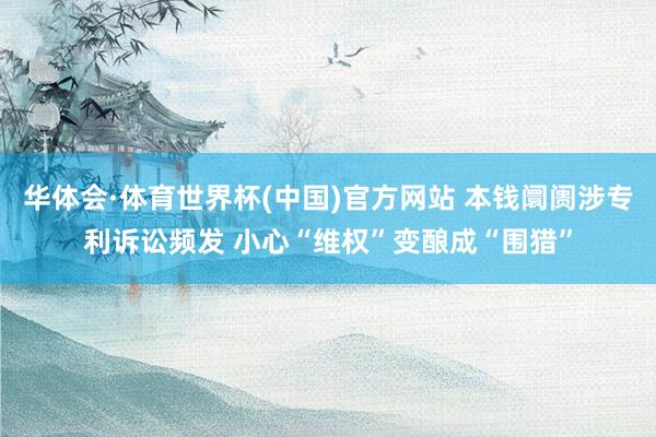 华体会·体育世界杯(中国)官方网站 本钱阛阓涉专利诉讼频发 小心“维权”变酿成“围猎”