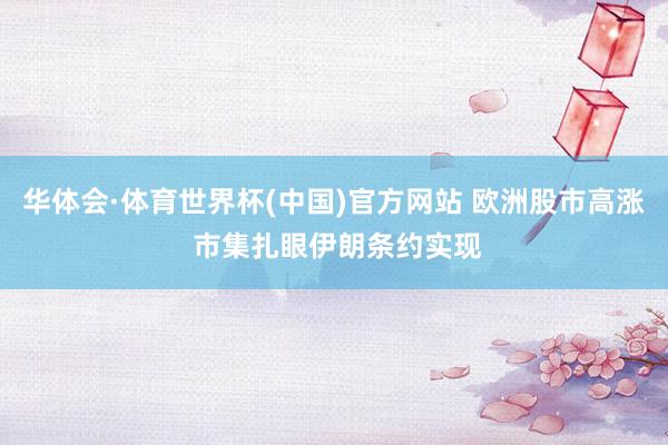 华体会·体育世界杯(中国)官方网站 欧洲股市高涨 市集扎眼伊朗条约实现