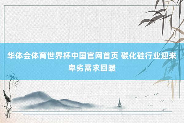 华体会体育世界杯中国官网首页 碳化硅行业迎来卑劣需求回暖