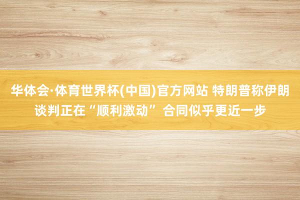 华体会·体育世界杯(中国)官方网站 特朗普称伊朗谈判正在“顺利激动” 合同似乎更近一步