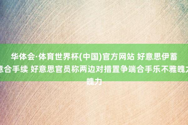 华体会·体育世界杯(中国)官方网站 好意思伊蓄意合手续 好意思官员称两边对措置争端合手乐不雅魄力