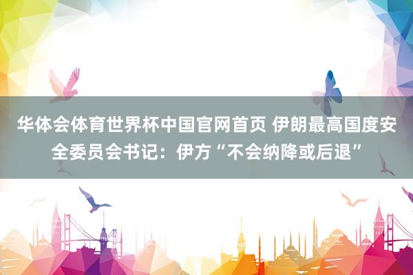 华体会体育世界杯中国官网首页 伊朗最高国度安全委员会书记：伊方“不会纳降或后退”