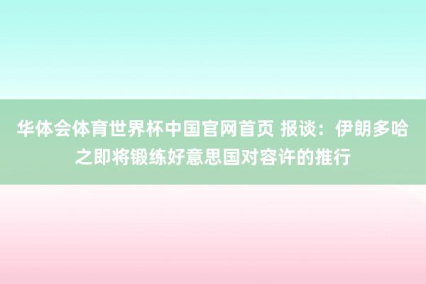 华体会体育世界杯中国官网首页 报谈：伊朗多哈之即将锻练好意思国对容许的推行