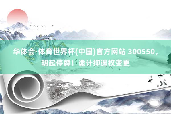 华体会·体育世界杯(中国)官方网站 300550，明起停牌！诡计抑遏权变更
