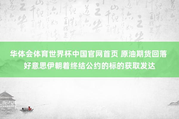 华体会体育世界杯中国官网首页 原油期货回落 好意思伊朝着终结公约的标的获取发达