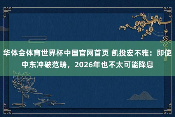 华体会体育世界杯中国官网首页 凯投宏不雅：即使中东冲破范畴，2026年也不太可能降息