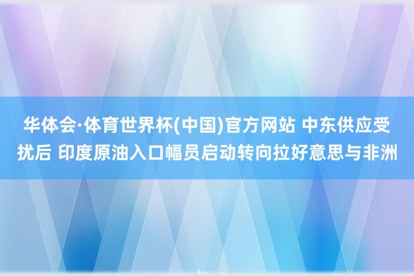华体会·体育世界杯(中国)官方网站 中东供应受扰后 印度原油入口幅员启动转向拉好意思与非洲
