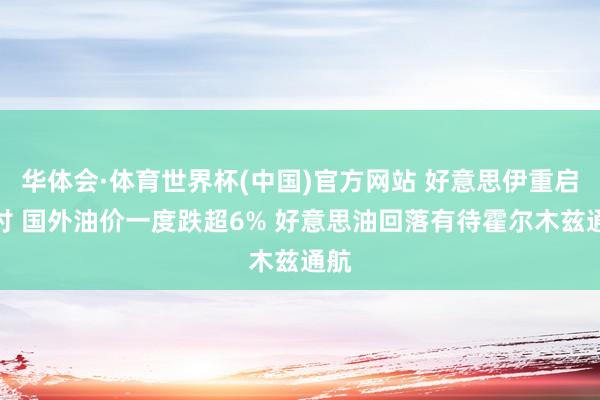 华体会·体育世界杯(中国)官方网站 好意思伊重启研讨 国外油价一度跌超6% 好意思油回落有待霍尔木兹通航