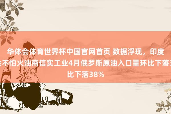 华体会体育世界杯中国官网首页 数据浮现，印度真金不怕火油商信实工业4月俄罗斯原油入口量环比下落38%