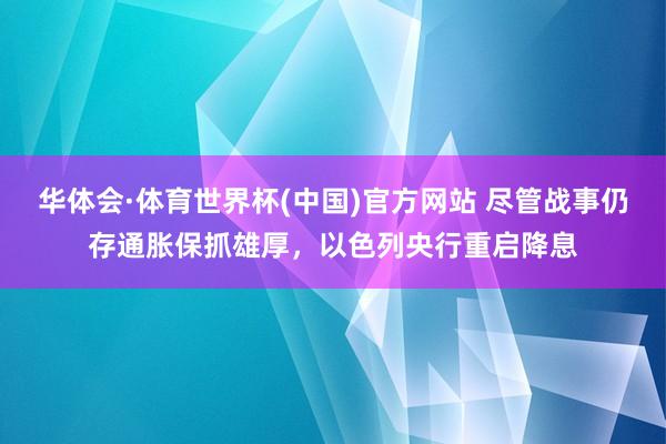 华体会·体育世界杯(中国)官方网站 尽管战事仍存通胀保抓雄厚，以色列央行重启降息
