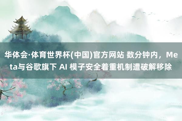 华体会·体育世界杯(中国)官方网站 数分钟内，Meta与谷歌旗下 AI 模子安全着重机制遭破解移除