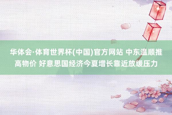 华体会·体育世界杯(中国)官方网站 中东温顺推高物价 好意思国经济今夏增长靠近放缓压力