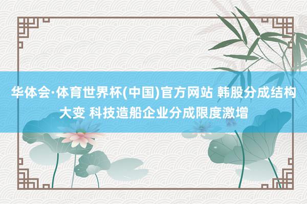 华体会·体育世界杯(中国)官方网站 韩股分成结构大变 科技造船企业分成限度激增
