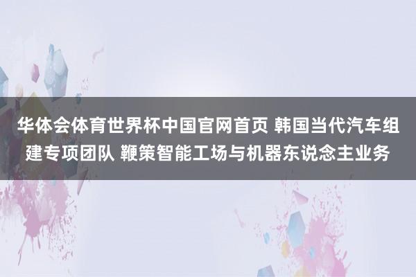 华体会体育世界杯中国官网首页 韩国当代汽车组建专项团队 鞭策智能工场与机器东说念主业务
