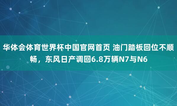 华体会体育世界杯中国官网首页 油门踏板回位不顺畅，东风日产调回6.8万辆N7与N6