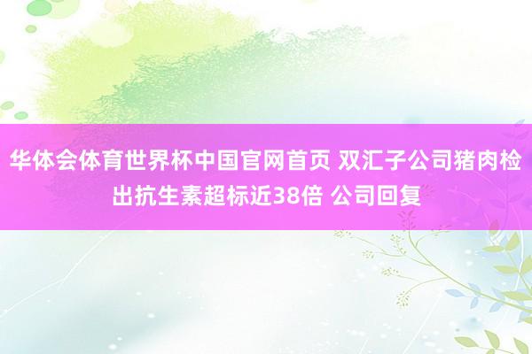 华体会体育世界杯中国官网首页 双汇子公司猪肉检出抗生素超标近38倍 公司回复