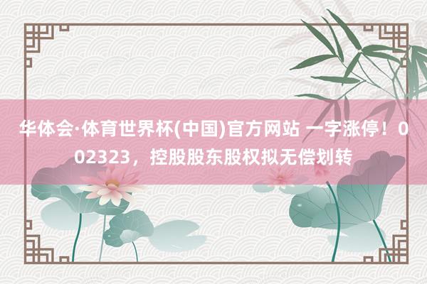 华体会·体育世界杯(中国)官方网站 一字涨停！002323，控股股东股权拟无偿划转