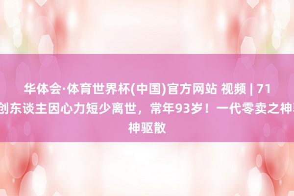 华体会·体育世界杯(中国)官方网站 视频 | 711首创东谈主因心力短少离世，常年93岁！一代零卖之神驱散