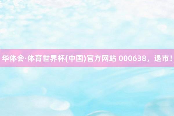 华体会·体育世界杯(中国)官方网站 000638，退市！