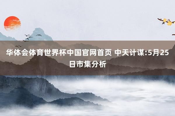 华体会体育世界杯中国官网首页 中天计谋:5月25日市集分析