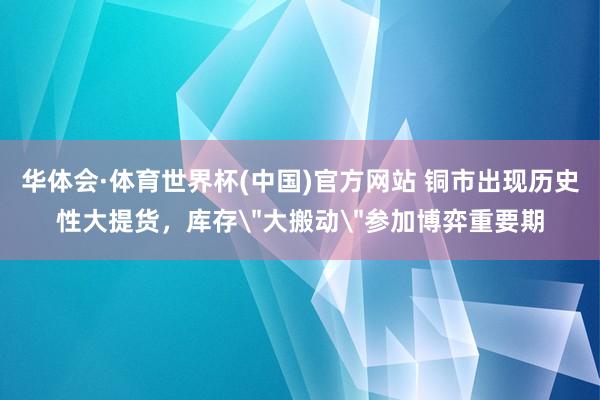 华体会·体育世界杯(中国)官方网站 铜市出现历史性大提货，库存