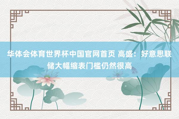 华体会体育世界杯中国官网首页 高盛：好意思联储大幅缩表门槛仍然很高