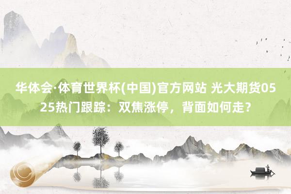 华体会·体育世界杯(中国)官方网站 光大期货0525热门跟踪：双焦涨停，背面如何走？