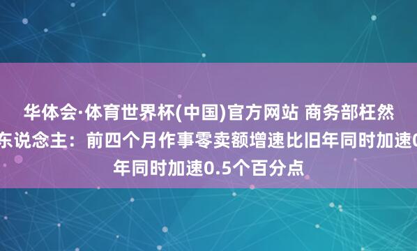 华体会·体育世界杯(中国)官方网站 商务部枉然促进司崇拜东说念主：前四个月作事零卖额增速比旧年同时加速0.5个百分点