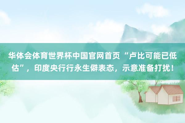 华体会体育世界杯中国官网首页 “卢比可能已低估”，印度央行行永生僻表态，示意准备打扰！