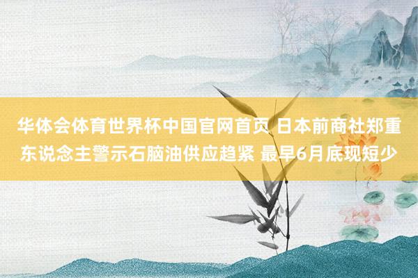 华体会体育世界杯中国官网首页 日本前商社郑重东说念主警示石脑油供应趋紧 最早6月底现短少