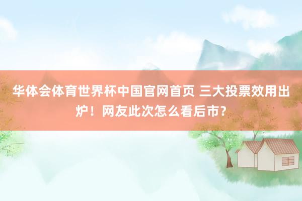 华体会体育世界杯中国官网首页 三大投票效用出炉！网友此次怎么看后市？