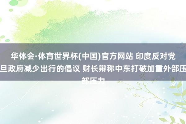 华体会·体育世界杯(中国)官方网站 印度反对党月旦政府减少出行的倡议 财长辩称中东打破加重外部压力