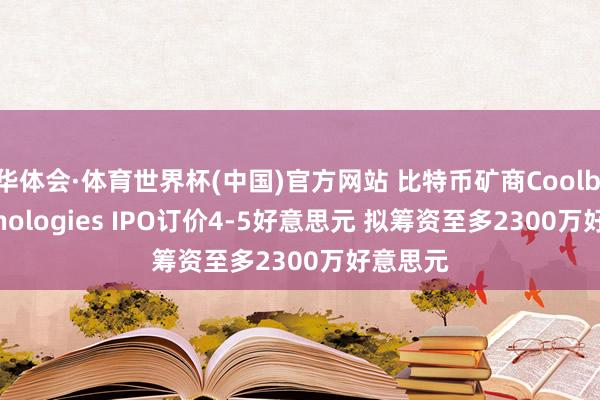华体会·体育世界杯(中国)官方网站 比特币矿商Coolbit Technologies IPO订价4-5好意思元 拟筹资至多2300万好意思元