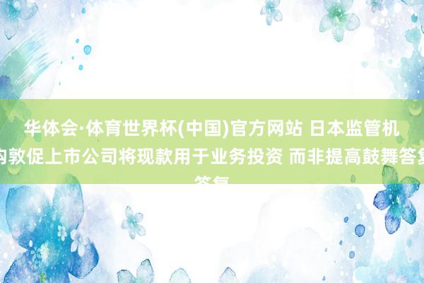 华体会·体育世界杯(中国)官方网站 日本监管机构敦促上市公司将现款用于业务投资 而非提高鼓舞答复