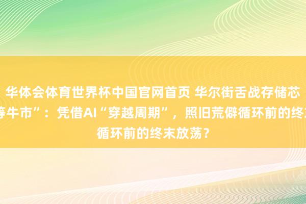 华体会体育世界杯中国官网首页 华尔街舌战存储芯片“超等牛市”：凭借AI“穿越周期”，照旧荒僻循环前的终末放荡？