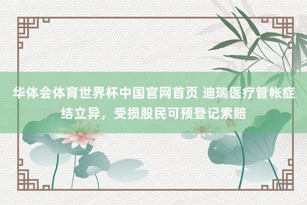 华体会体育世界杯中国官网首页 迪瑞医疗管帐症结立异，受损股民可预登记索赔