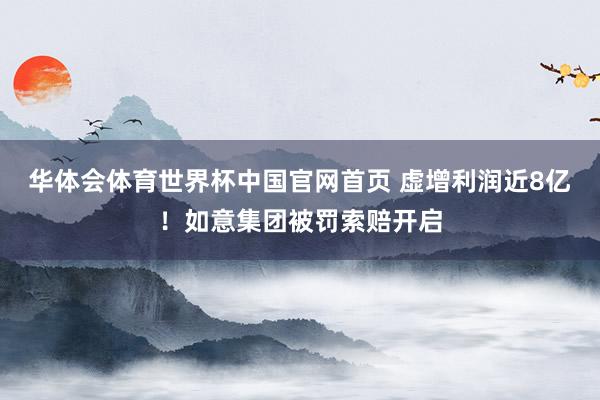 华体会体育世界杯中国官网首页 虚增利润近8亿！如意集团被罚索赔开启