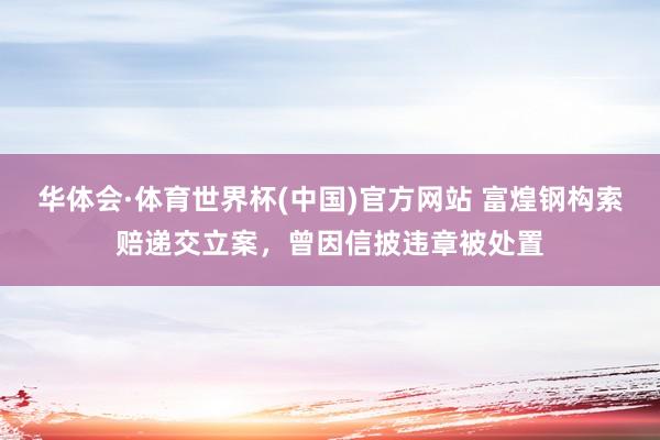 华体会·体育世界杯(中国)官方网站 富煌钢构索赔递交立案，曾因信披违章被处置