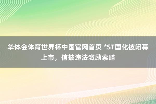 华体会体育世界杯中国官网首页 *ST国化被闭幕上市，信披违法激励索赔